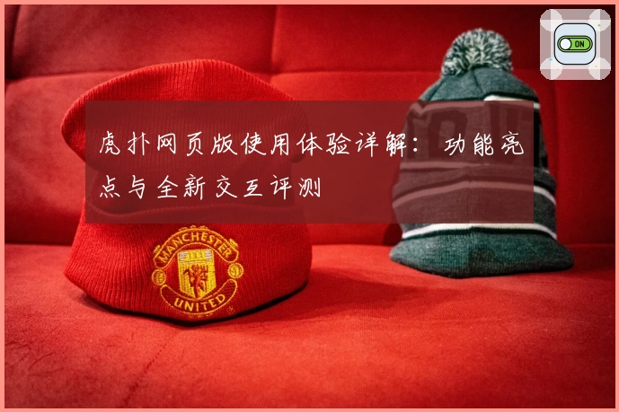 虎扑网页版使用体验详解:功能亮点与全新交互评测