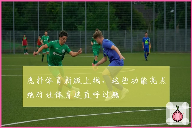 虎扑体育新版上线,这些功能亮点绝对让体育迷直呼过瘾