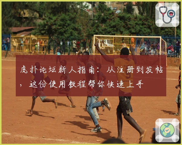 虎扑论坛新人指南：从注册到发帖，这份使用教程帮你快速上手