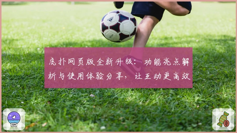 虎扑网页版全新升级：功能亮点解析与使用体验分享，让互动更高效便捷