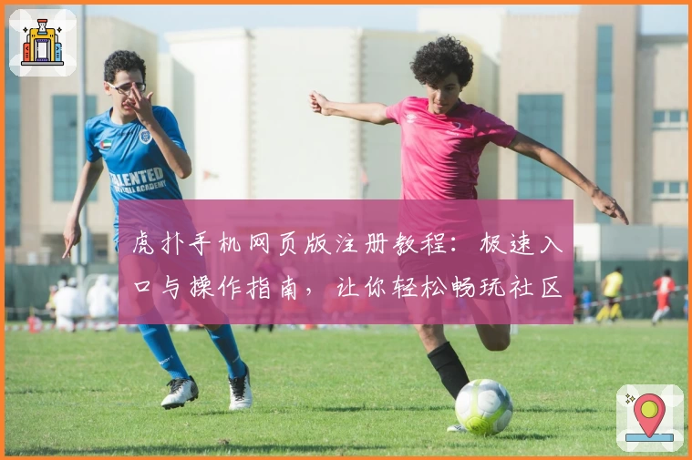 虎扑手机网页版注册教程：极速入口与操作指南，让你轻松畅玩社区