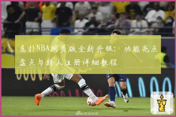 虎扑NBA网页版全新升级：功能亮点盘点与新人注册详细教程
