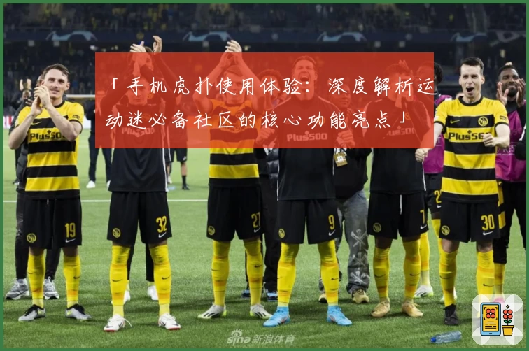 「手机虎扑使用体验：深度解析运动迷必备社区的核心功能亮点」