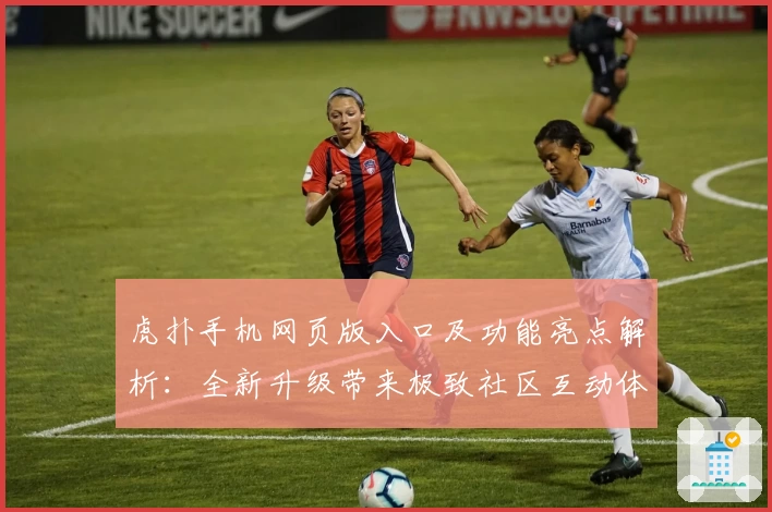 虎扑手机网页版入口及功能亮点解析：全新升级带来极致社区互动体验