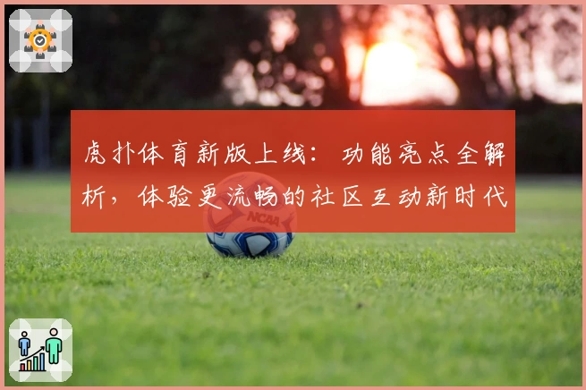 虎扑体育新版上线：功能亮点全解析，体验更流畅的社区互动新时代