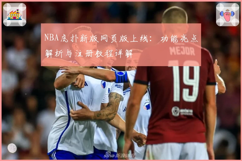 NBA虎扑新版网页版上线：功能亮点解析与注册教程详解