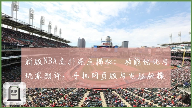 新版NBA虎扑亮点揭秘：功能优化与玩家测评，手机网页版与电脑版操作体验全攻略