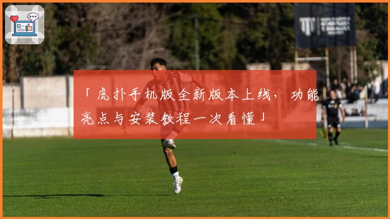 「虎扑手机版全新版本上线，功能亮点与安装教程一次看懂」