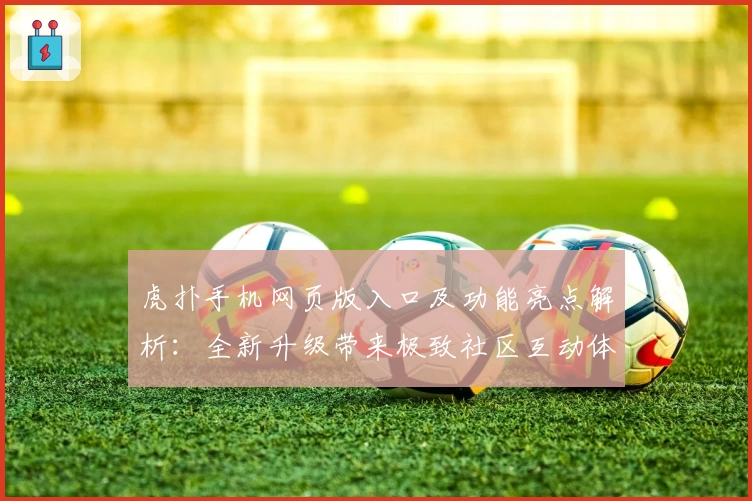 虎扑手机网页版入口及功能亮点解析：全新升级带来极致社区互动体验