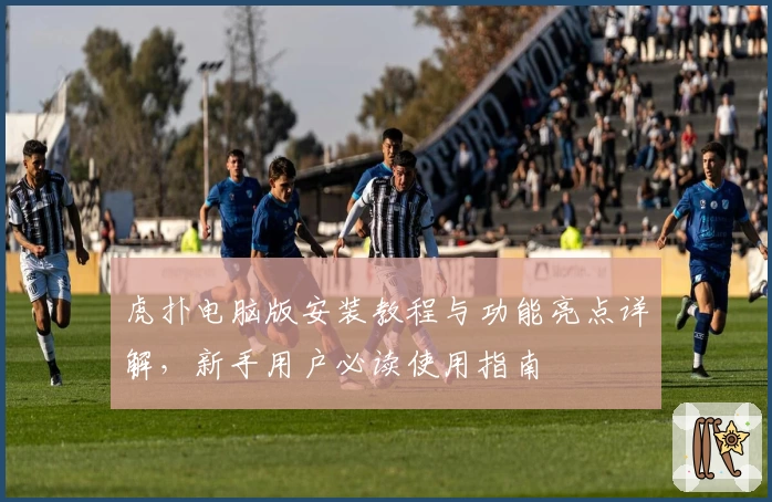 虎扑电脑版安装教程与功能亮点详解，新手用户必读使用指南