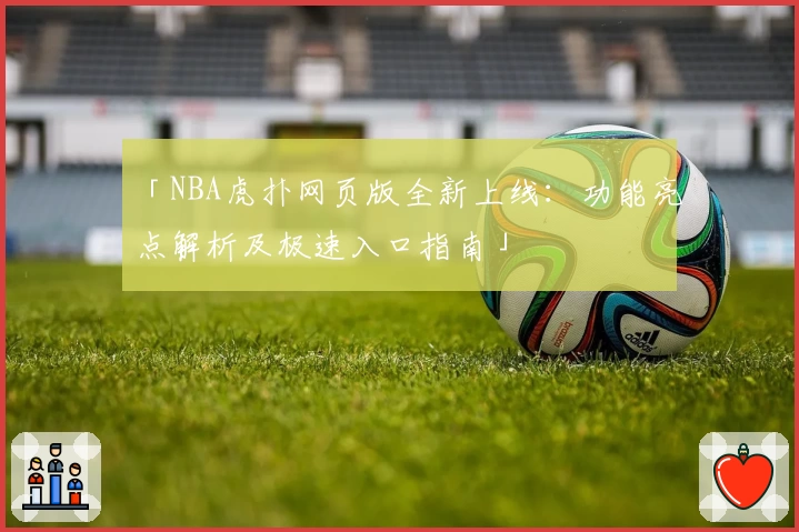 「NBA虎扑网页版全新上线：功能亮点解析及极速入口指南」