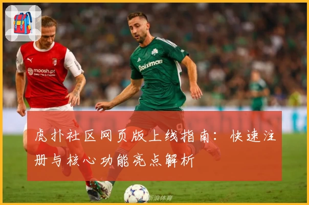 虎扑社区网页版上线指南：快速注册与核心功能亮点解析