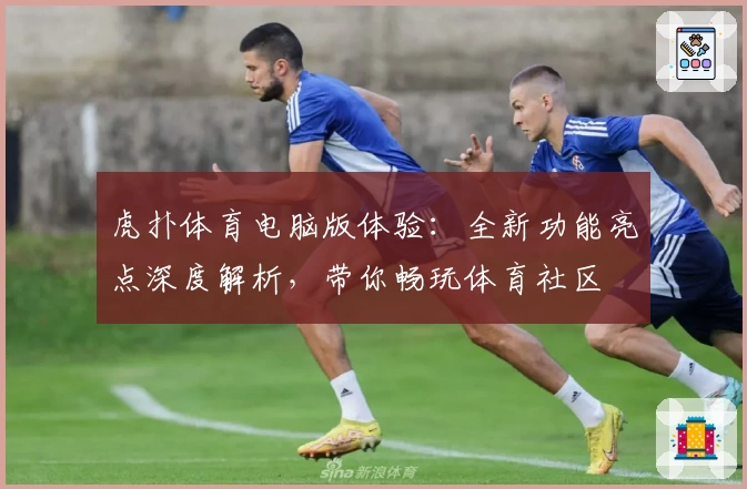 虎扑体育电脑版体验:全新功能亮点深度解析,带你畅玩体育社区