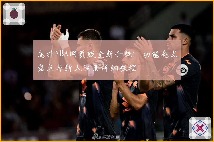 虎扑NBA网页版全新升级：功能亮点盘点与新人注册详细教程