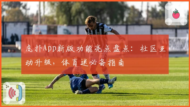 虎扑App新版功能亮点盘点：社区互动升级，体育迷必备指南
