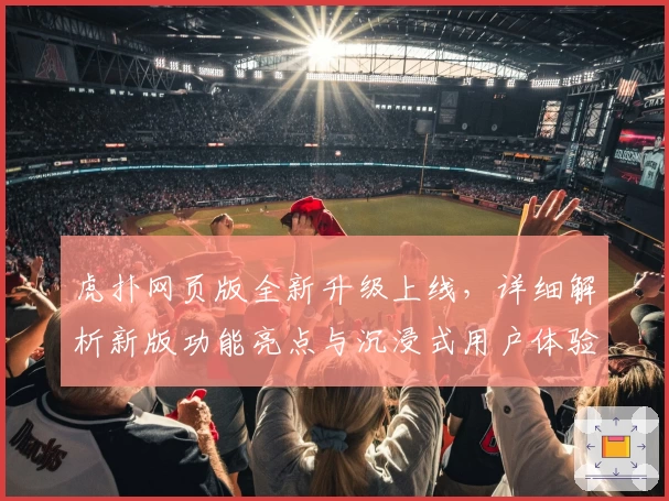 虎扑网页版全新升级上线，详细解析新版功能亮点与沉浸式用户体验