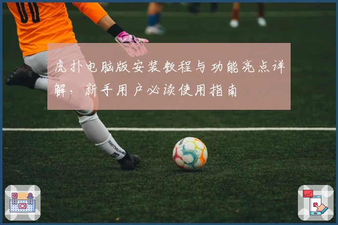 虎扑电脑版安装教程与功能亮点详解，新手用户必读使用指南