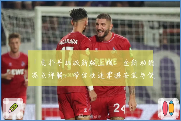 「虎扑手机版新版上线：全新功能亮点详解，带你快速掌握安装与使用教程」