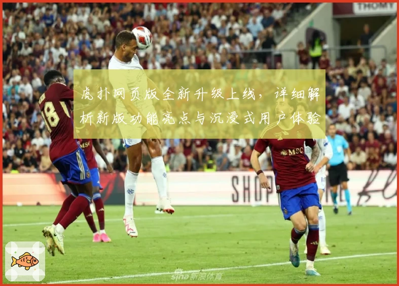 虎扑网页版全新升级上线，详细解析新版功能亮点与沉浸式用户体验