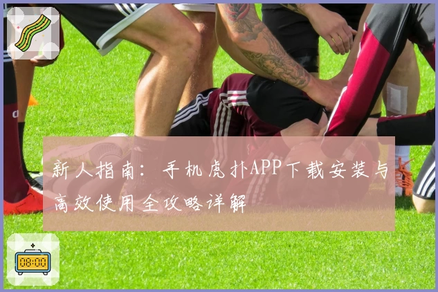 新人指南：手机虎扑APP下载安装与高效使用全攻略详解