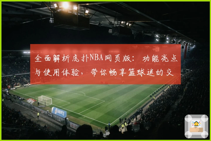 全面解析虎扑NBA网页版：功能亮点与使用体验，带你畅享篮球迷的交流圣地