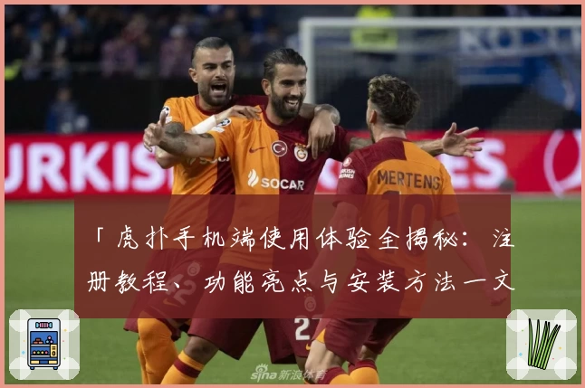 「虎扑手机端使用体验全揭秘：注册教程、功能亮点与安装方法一文速览」