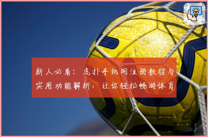 新人必看：虎扑手机网注册教程与实用功能解析，让你轻松畅游体育社区