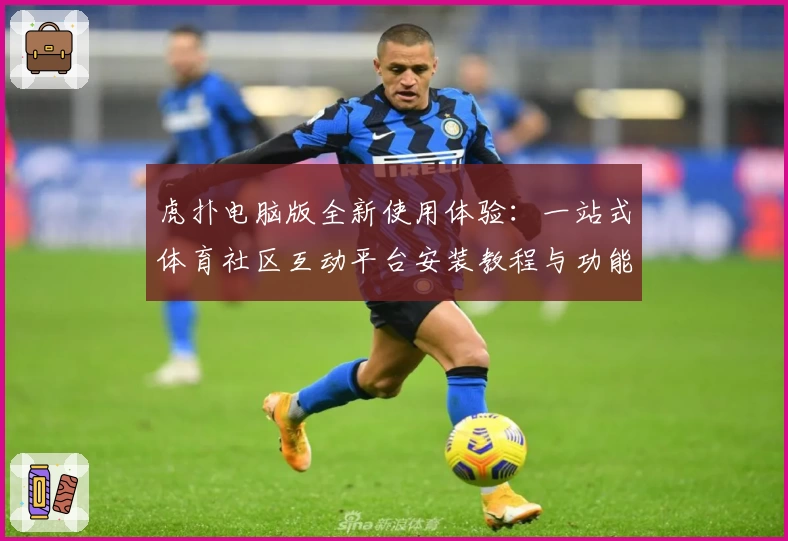 虎扑电脑版全新使用体验：一站式体育社区互动平台安装教程与功能亮点解析