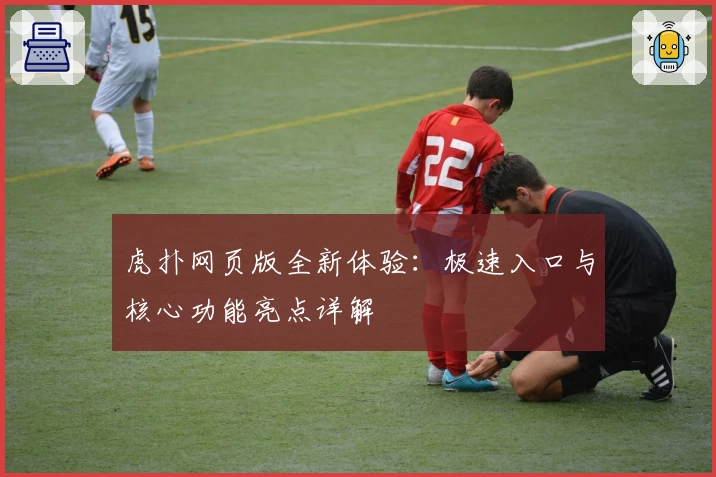 虎扑网页版全新体验：极速入口与核心功能亮点详解