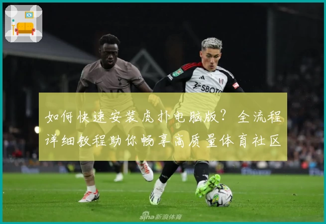 如何快速安装虎扑电脑版？全流程详细教程助你畅享高质量体育社区