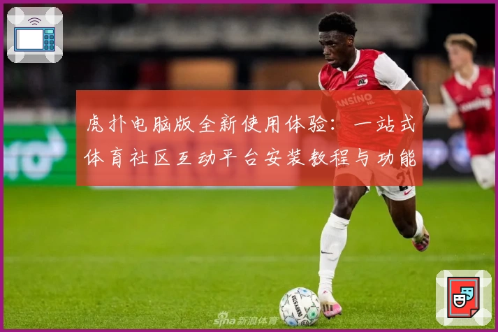 虎扑电脑版全新使用体验：一站式体育社区互动平台安装教程与功能亮点解析