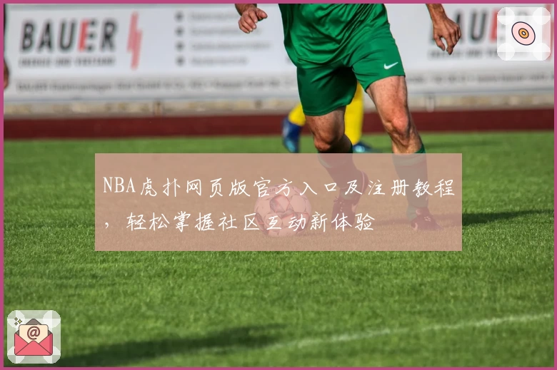 NBA虎扑网页版官方入口及注册教程,轻松掌握社区互动新体验