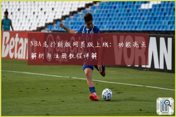 NBA虎扑新版网页版上线：功能亮点解析与注册教程详解