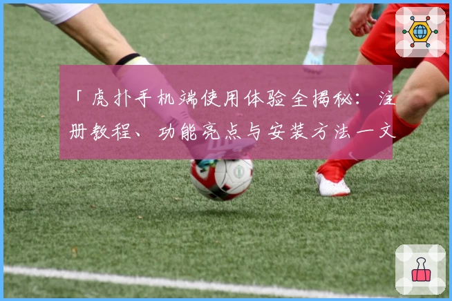 「虎扑手机端使用体验全揭秘：注册教程、功能亮点与安装方法一文速览」