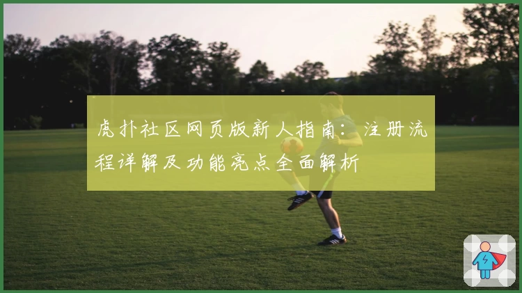虎扑社区网页版新人指南：注册流程详解及功能亮点全面解析