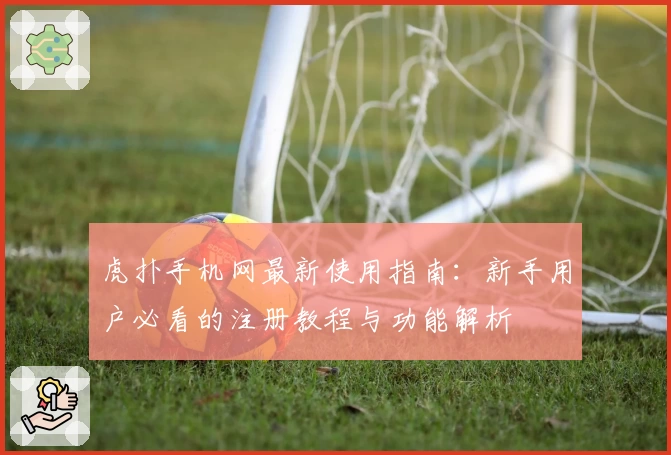 虎扑手机网最新使用指南：新手用户必看的注册教程与功能解析