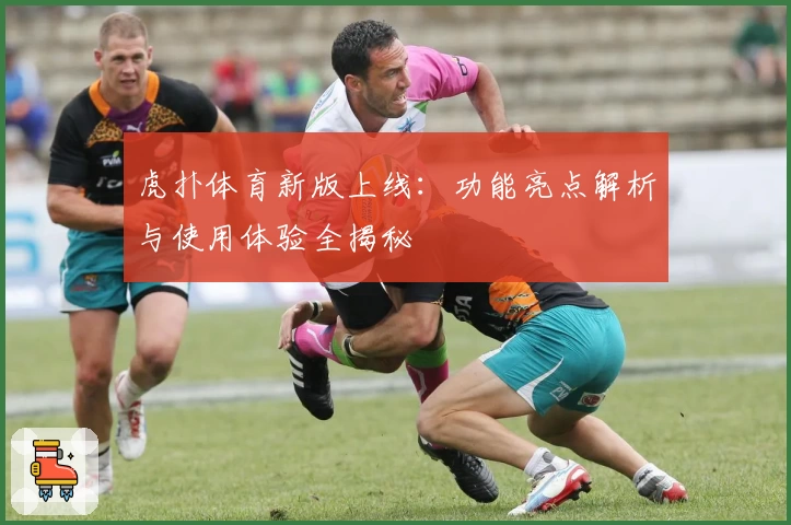 虎扑体育新版上线：功能亮点解析与使用体验全揭秘