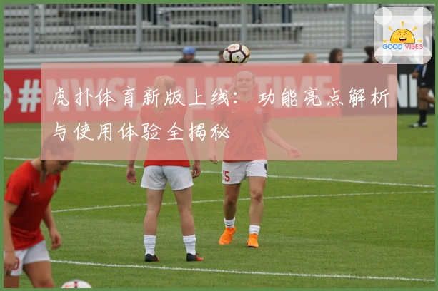 虎扑体育新版上线：功能亮点解析与使用体验全揭秘