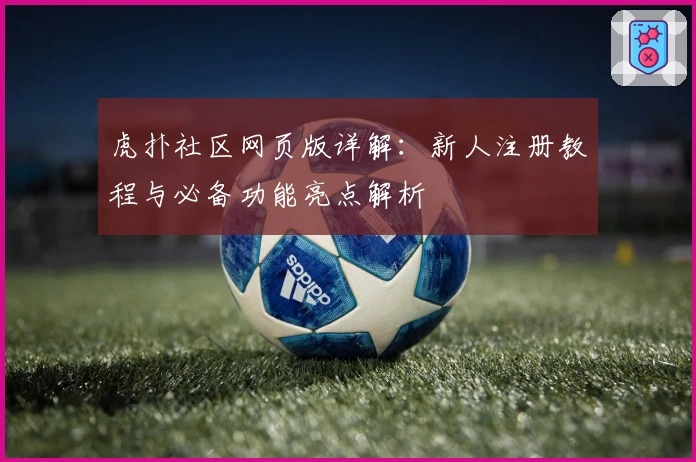 虎扑社区网页版详解：新人注册教程与必备功能亮点解析