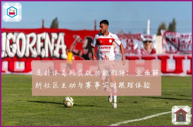 虎扑体育网页版功能测评：全面解析社区互动与赛事实时跟踪体验