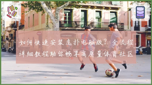如何快速安装虎扑电脑版？全流程详细教程助你畅享高质量体育社区