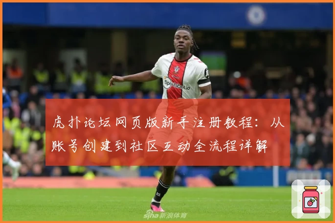 虎扑论坛网页版新手注册教程：从账号创建到社区互动全流程详解
