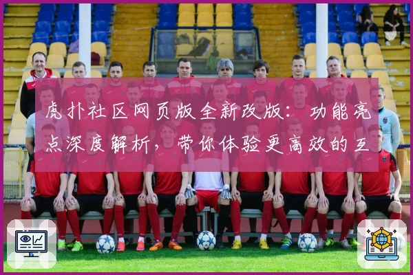 虎扑社区网页版全新改版：功能亮点深度解析，带你体验更高效的互动方式