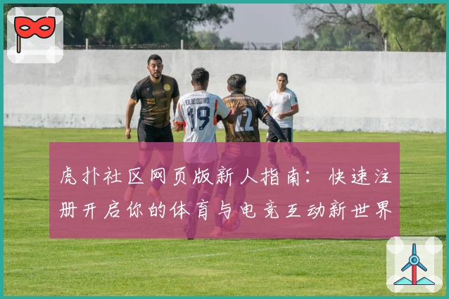虎扑社区网页版新人指南：快速注册开启你的体育与电竞互动新世界