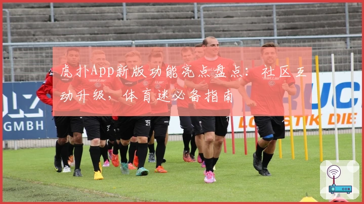 虎扑App新版功能亮点盘点：社区互动升级，体育迷必备指南