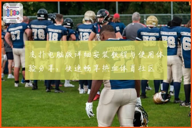 虎扑电脑版详细安装教程与使用体验分享,快速畅享热血体育社区