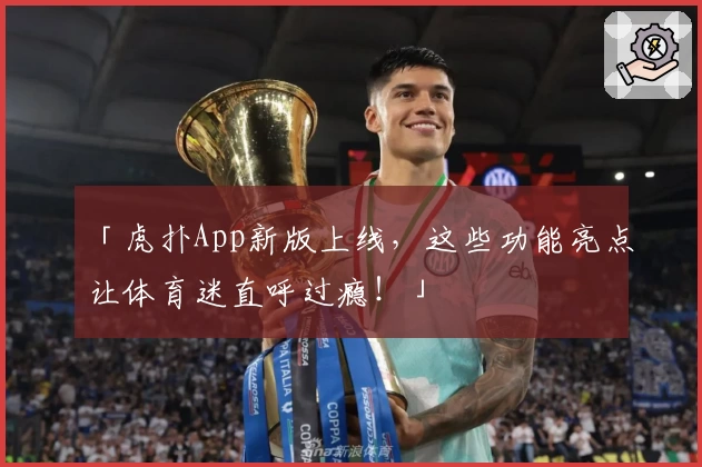 「虎扑App新版上线，这些功能亮点让体育迷直呼过瘾！」