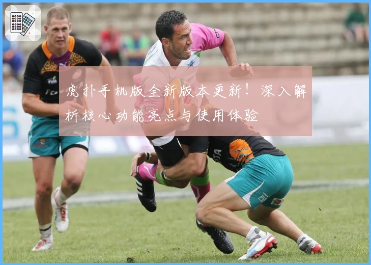 虎扑手机版全新版本更新！深入解析核心功能亮点与使用体验