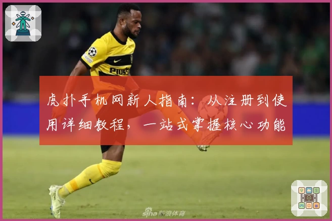 虎扑手机网新人指南：从注册到使用详细教程，一站式掌握核心功能