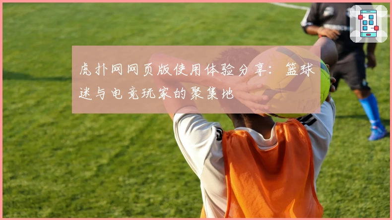 虎扑网网页版使用体验分享:篮球迷与电竞玩家的聚集地